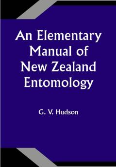 An Elementary Manual of New Zealand Entomology; Being an Introduction to the Study of Our Native Insects