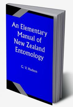 An Elementary Manual of New Zealand Entomology; Being an Introduction to the Study of Our Native Insects