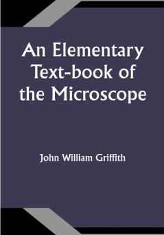 An Elementary Text-book of the Microscope; including a description of the methods of preparing and mounting objects etc.