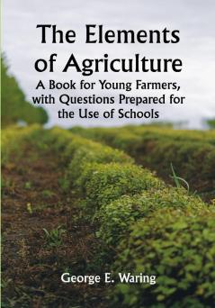 The Elements of Agriculture; A Book for Young Farmers with Questions Prepared for the Use of Schools