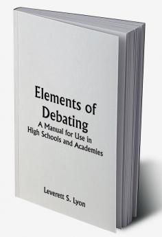 Elements of Debating; A Manual for Use in High Schools and Academies