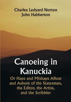 Canoeing in Kanuckia; Or Haps and Mishaps Afloat and Ashore of the Statesman the Editor the Artist and the Scribbler