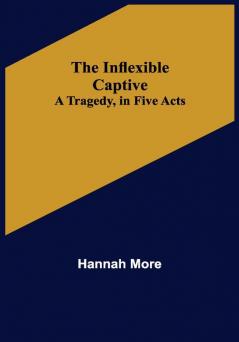 The Inflexible Captive; A Tragedy in Five Acts