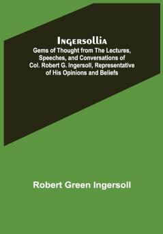 Ingersollia; Gems of Thought from the Lectures Speeches and Conversations of Col. Robert G. Ingersoll Representative of His Opinions and Beliefs