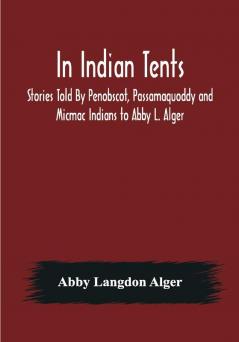 In Indian Tents; Stories Told By Penobscot Passamaquoddy and Micmac Indians to Abby L. Alger