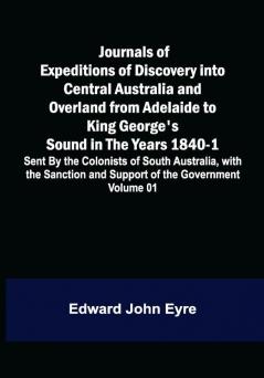 Journals of Expeditions of Discovery into Central Australia and Overland from Adelaide to King George's Sound in the Years 1840-1: Sent By the Colonists of South Australia with the Sanction and Support of the Government: Including an Account of the Manners and Customs of the Aborigines and the State of Their Relations with Europeans — Volume 01