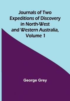 Journals of Two Expeditions of Discovery in North-West and Western Australia Volume 1