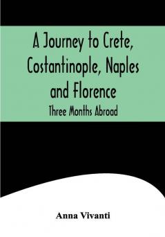 A Journey to Crete Costantinople Naples and Florence: Three Months Abroad