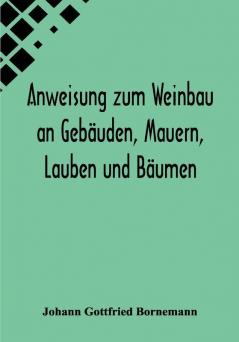 Anweisung zum Weinbau an Gebäuden Mauern Lauben und Bäumen; Herausgegeben zu Ermunterung der Kinder zu edler Thätigkeit