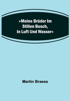 »Meine Brüder im stillen Busch in Luft und Wasser«