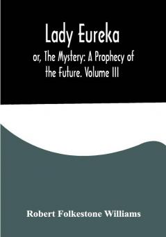 Lady Eureka; or The Mystery: A Prophecy of the Future. Volume III