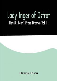 Lady Inger of Ostrat: Henrik Ibsen's Prose Dramas Vol III