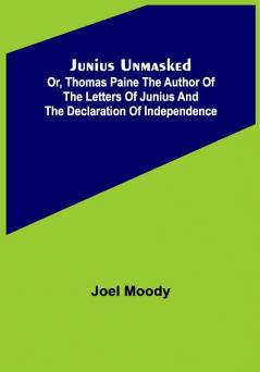 Junius Unmasked ; Or Thomas Paine the author of the Letters of Junius and the Declaration of Independence