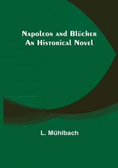 Napoleon and Blücher: An Historical Novel