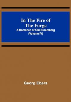 In The Fire Of The Forge; A Romance of Old Nuremberg (Volume IV)