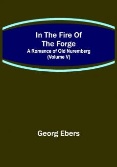 In The Fire Of The Forge; A Romance of Old Nuremberg (Volume V)