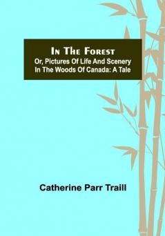 In the Forest; Or Pictures of Life and Scenery in the Woods of Canada: A Tale