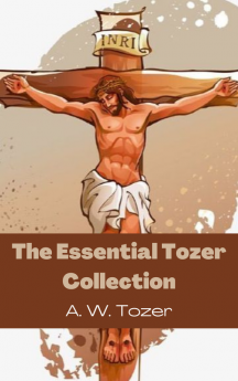 The Essential Tozer Collection The Pursuit of God The Purpose of Man and The Crucified Life