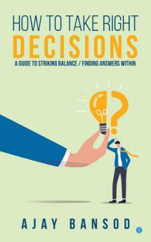 How to Take Right Decisions A Guide to Striking a Balance/ Finding Answers Within