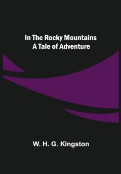 In the Rocky Mountains; A Tale of Adventure