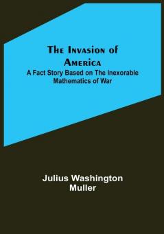 The Invasion of America: A fact story based on the inexorable mathematics of war