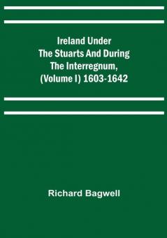 Ireland under the Stuarts and during the Interregnum (Volume I) 1603-1642