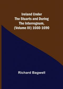 Ireland under the Stuarts and during the Interregnum (Volume III) 1660-1690