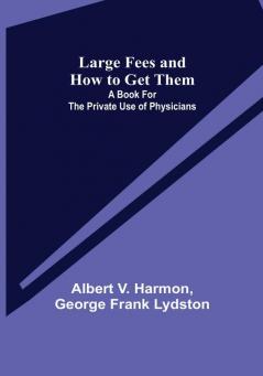 Large Fees and How to Get Them: A book for the private use of physicians