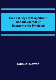 The Last Days of Mary Stuart and the journal of Bourgoyne her physician