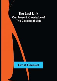 The Last Link: Our Present Knowledge of the Descent of Man