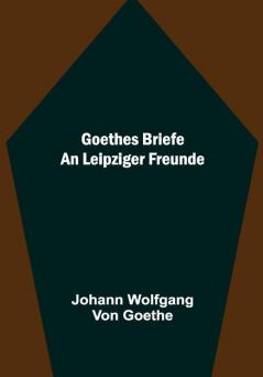 Goethes Briefe an Leipziger Freunde