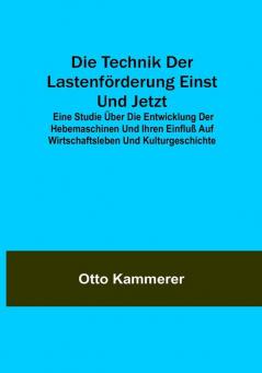 Die Technik der Lastenförderung einst und jetzt: Eine Studie über die Entwicklung der Hebemaschinen und ihren Einfluß auf Wirtschaftsleben und Kulturgeschichte