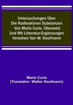 Untersuchungen über die radioaktiven Substanzen von Marie Curie übersetzt und mit Litteratur-Ergänzungen versehen von W. Kaufmann