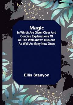 Magic; In which are given clear and concise explanations of all the well-known illusions as well as many new ones.