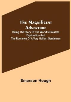 The Magnificent Adventure: Being the Story of the World's Greatest Exploration and the Romance of a Very Gallant Gentleman