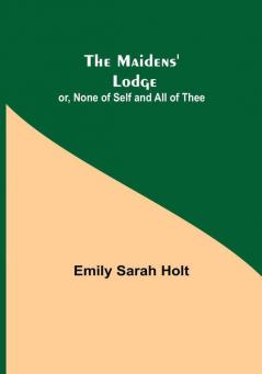 The Maidens' Lodge: or None of Self and All of Thee