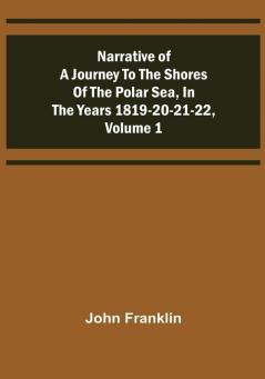 Narrative of a Journey to the Shores of the Polar Sea in the Years 1819-20-21-22 |Volume 1