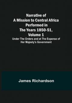 Narrative of a Mission to Central Africa Performed in the Years 1850-51 Volume 1 : Under the Orders and at the Expense of Her Majesty's Government