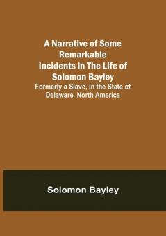 A Narrative of Some Remarkable Incidents in the Life of Solomon Bayley : Formerly a Slave in the State of Delaware North America