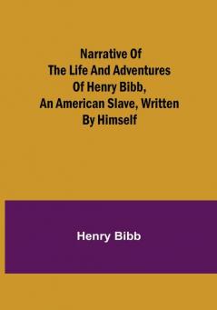 Narrative of the Life and Adventures of Henry Bibb an American Slave Written by Himself