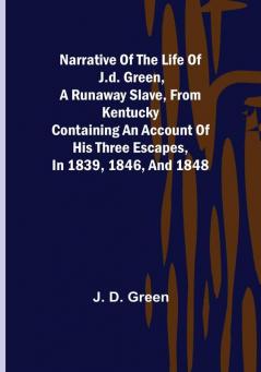 Narrative of the Life of J.D. Green a Runaway Slave from Kentucky : Containing an Account of His Three Escapes in 1839 1846 and 1848