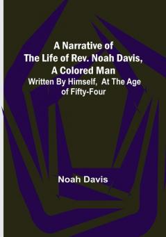 A Narrative of the Life of Rev. Noah Davis A Colored Man : Written by Himself At The Age of Fifty-Four