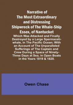 Narrative of the Most Extraordinary and Distressing Shipwreck of the Whale-ship Essex of Nantucket: Which Was Attacked and Finally Destroyed by a Large Spermaceti-whale in the Pacific Ocean: With an Account of the Unparalleled Sufferings of the Captain and Crew During a Space of Ninety-three Days at Sea in Open Boats in the Years 1819 & 1820.