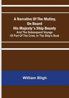 A Narrative Of The Mutiny On Board His Majesty's Ship Bounty: And The Subsequent Voyage Of Part Of The Crew In The Ship's Boat