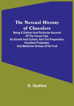 The Natural History of Chocolate :  Being a Distinct and Particular Account of the Cocoa-Tree its Growth and Culture and the Preparation Excellent Properties and Medicinal Vertues of its Fruit