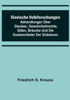 Slavische Volkforschungen: Abhandlungen über Glauben Gewohnheitrechte Sitten Bräuche und die Guslarenlieder der Südslaven