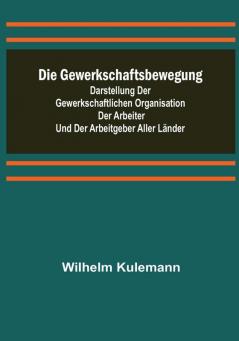 Die Gewerkschaftsbewegung; Darstellung der gewerkschaftlichen Organisation der Arbeiter und der Arbeitgeber aller Länder