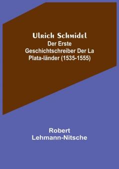 Ulrich Schmidel:  Der erste Geschichtschreiber der La Plata-Länder (1535-1555)