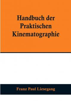 Handbuch der praktischen Kinematographie:  Die verschiedenen Konstruktions-Formen des Kinematographen die Darstellung der lebenden Lichtbilder sowie das