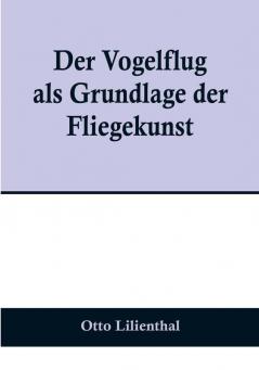 Der Vogelflug als Grundlage der Fliegekunst:  Ein Beitrag zur Systematik der Flugtechnik